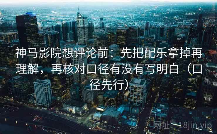 神马影院想评论前:先把配乐拿掉再理解,再核对口径有没有写明白(口径先行) 神马影院想评论前:先把配乐拿掉再理解,再核对口径有没有写明白(口径先行)