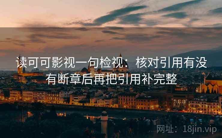 读可可影视一句检视:核对引用有没有断章后再把引用补完整 读可可影视一句检视:核对引用有没有断章后再把引用补完整