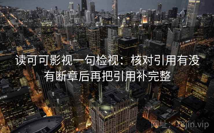 读可可影视一句检视：核对引用有没有断章后再把引用补完整