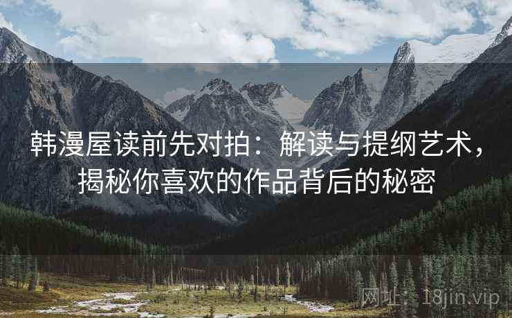 韩漫屋读前先对拍：解读与提纲艺术，揭秘你喜欢的作品背后的秘密