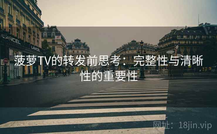 菠萝TV的转发前思考:完整性与清晰性的重要性 菠萝TV的转发前思考:完整性与清晰性的重要性