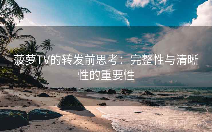 菠萝TV的转发前思考：完整性与清晰性的重要性