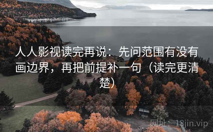 人人影视读完再说:先问范围有没有画边界,再把前提补一句(读完更清楚) 人人影视读完再说:先问范围有没有画边界,再把前提补一句(读完更清楚)