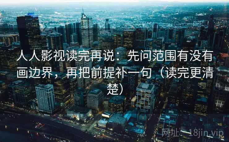 人人影视读完再说：先问范围有没有画边界，再把前提补一句（读完更清楚）