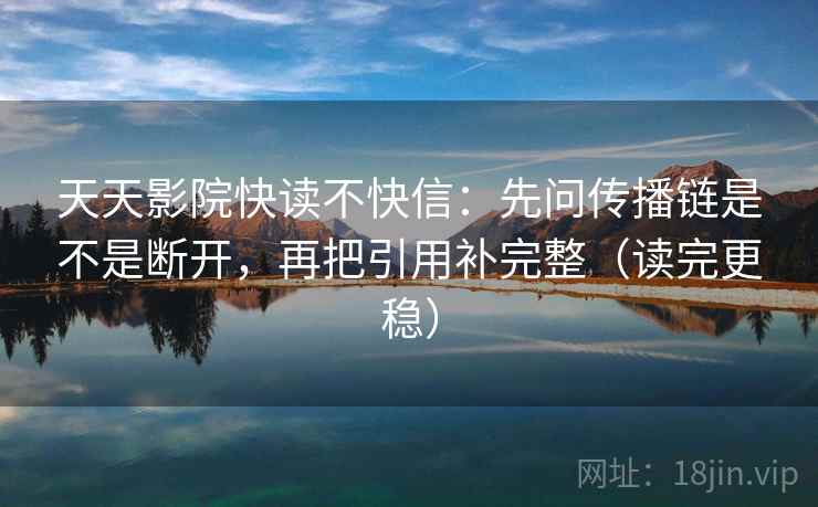 天天影院快读不快信：先问传播链是不是断开，再把引用补完整（读完更稳）