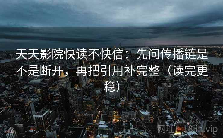 天天影院快读不快信:先问传播链是不是断开,再把引用补完整(读完更稳) 天天影院快读不快信:先问传播链是不是断开,再把引用补完整(读完更稳)