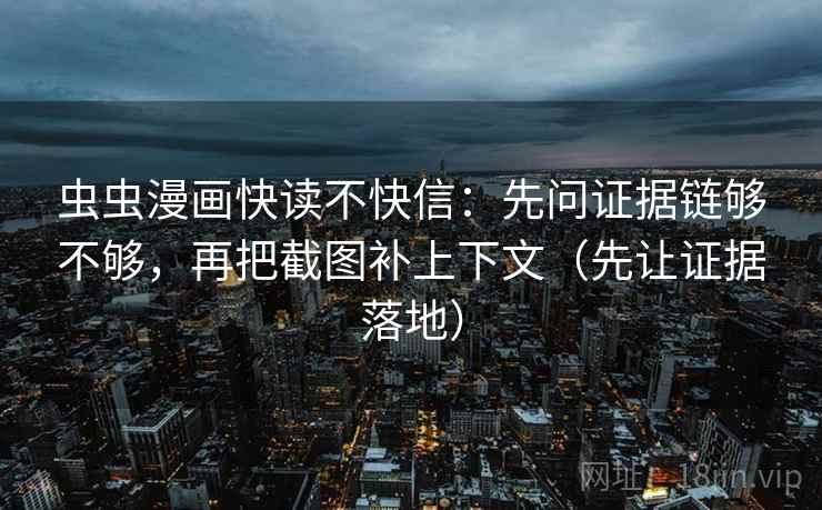 虫虫漫画快读不快信：先问证据链够不够，再把截图补上下文（先让证据落地）