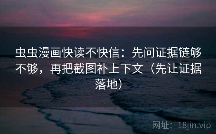 虫虫漫画快读不快信:先问证据链够不够,再把截图补上下文(先让证据落地) 虫虫漫画快读不快信:先问证据链够不够,再把截图补上下文(先让证据落地)