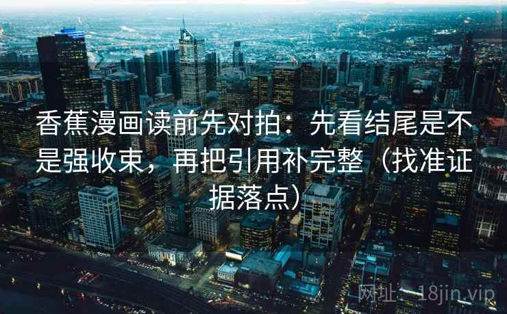 香蕉漫画读前先对拍：先看结尾是不是强收束，再把引用补完整（找准证据落点）