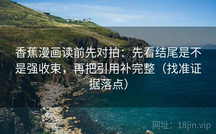 香蕉漫画读前先对拍:先看结尾是不是强收束,再把引用补完整(找准证据落点) 香蕉漫画读前先对拍:先看结尾是不是强收束,再把引用补完整(找准证据落点)