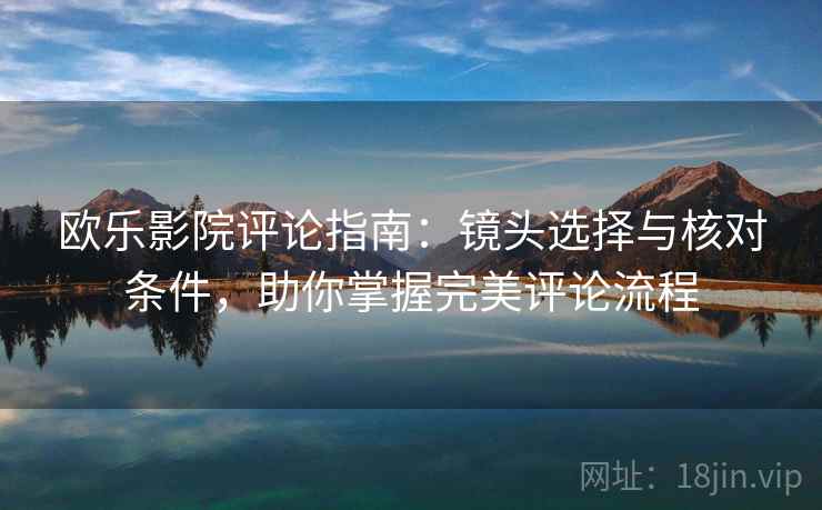 欧乐影院评论指南：镜头选择与核对条件，助你掌握完美评论流程