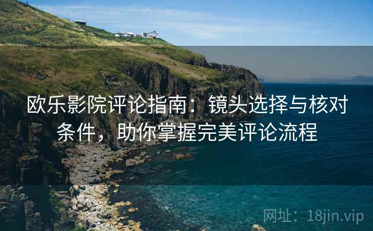 欧乐影院评论指南:镜头选择与核对条件,助你掌握完美评论流程 欧乐影院评论指南:镜头选择与核对条件,助你掌握完美评论流程