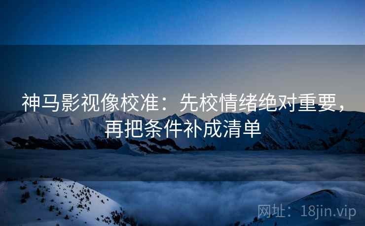 神马影视像校准：先校情绪绝对重要，再把条件补成清单