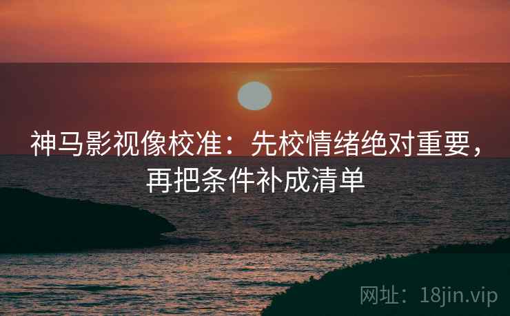 神马影视像校准：先校情绪绝对重要，再把条件补成清单