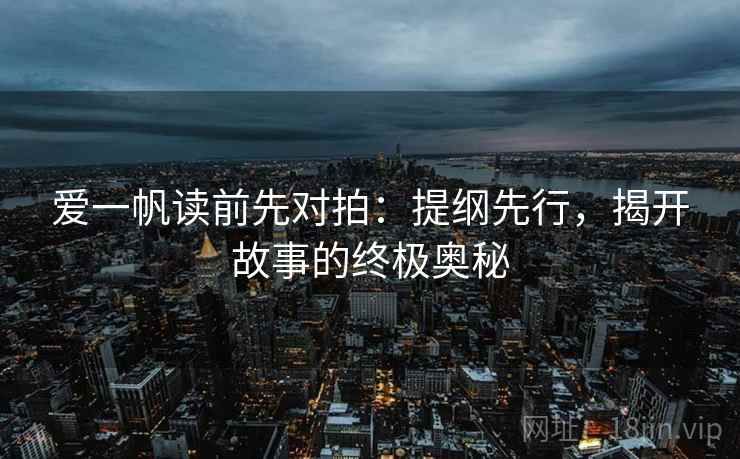 爱一帆读前先对拍:提纲先行,揭开故事的终极奥秘 爱一帆读前先对拍:提纲先行,揭开故事的终极奥秘