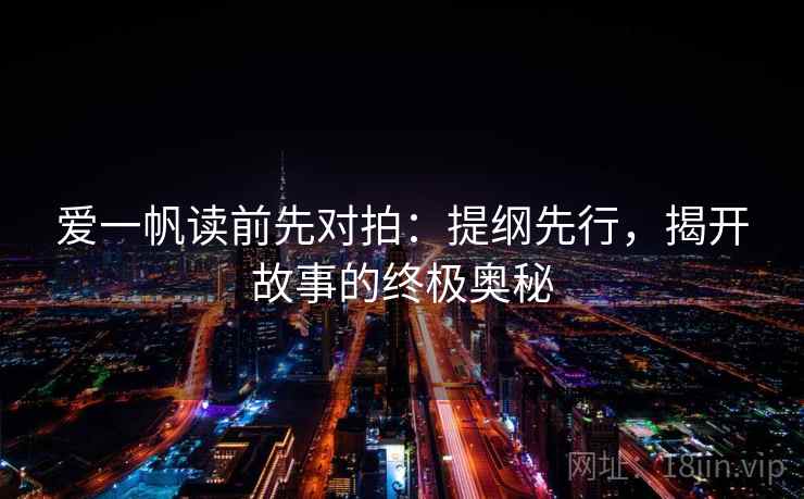 爱一帆读前先对拍：提纲先行，揭开故事的终极奥秘