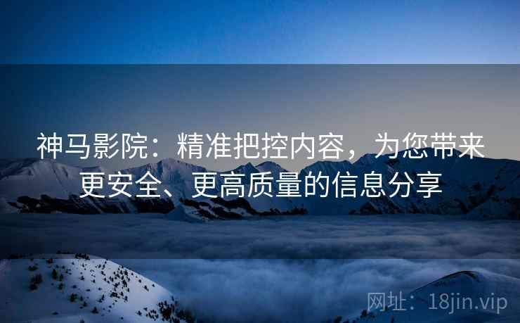 神马影院：精准把控内容，为您带来更安全、更高质量的信息分享