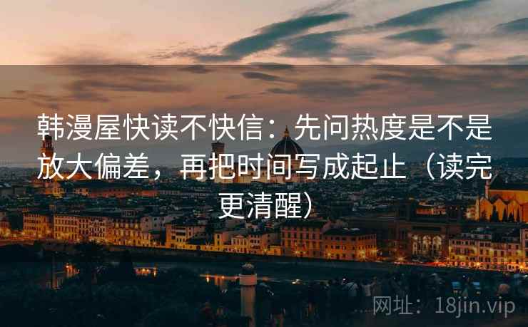 韩漫屋快读不快信:先问热度是不是放大偏差,再把时间写成起止(读完更清醒) 韩漫屋快读不快信:先问热度是不是放大偏差,再把时间写成起止(读完更清醒)