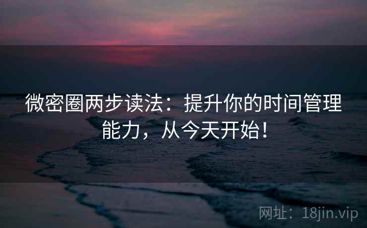 微密圈两步读法:提升你的时间管理能力,从今天开始! 微密圈两步读法:提升你的时间管理能力,从今天开始!