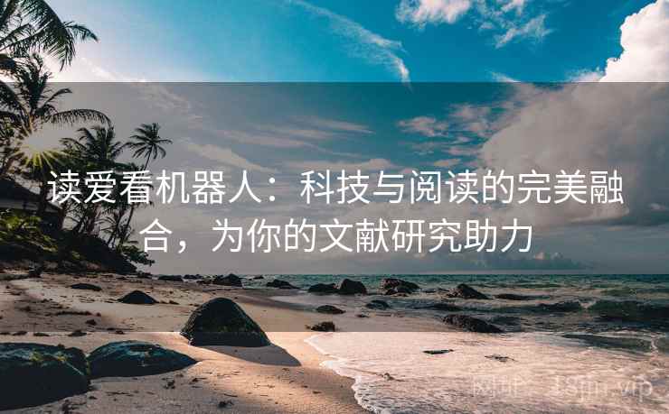 读爱看机器人：科技与阅读的完美融合，为你的文献研究助力