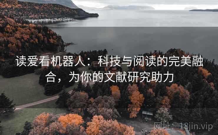 读爱看机器人:科技与阅读的完美融合,为你的文献研究助力 读爱看机器人:科技与阅读的完美融合,为你的文献研究助力