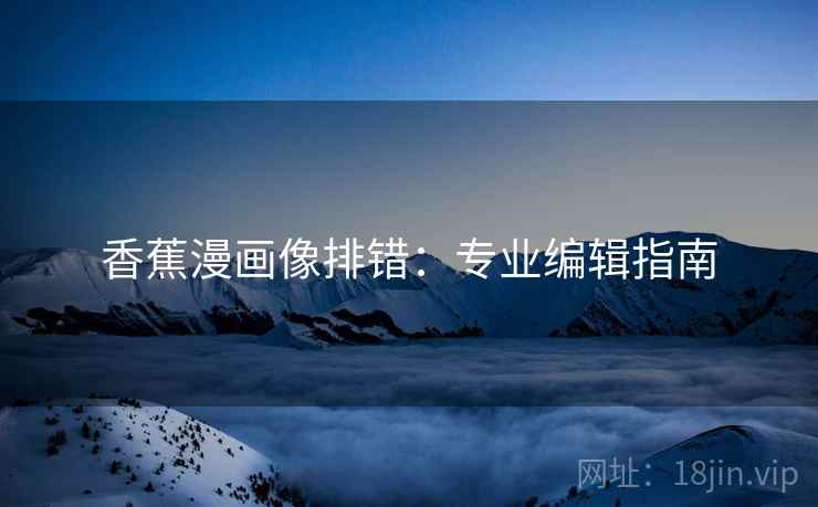 香蕉漫画像排错:专业编辑指南 香蕉漫画像排错:专业编辑指南