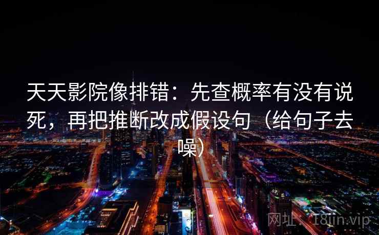 天天影院像排错：先查概率有没有说死，再把推断改成假设句（给句子去噪）