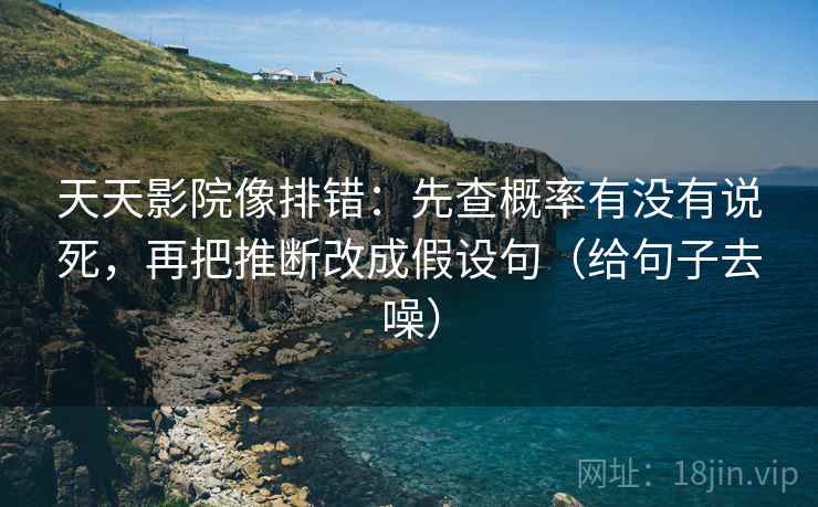 天天影院像排错:先查概率有没有说死,再把推断改成假设句(给句子去噪) 天天影院像排错:先查概率有没有说死,再把推断改成假设句(给句子去噪)