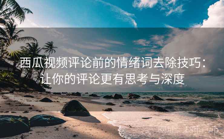 西瓜视频评论前的情绪词去除技巧：让你的评论更有思考与深度