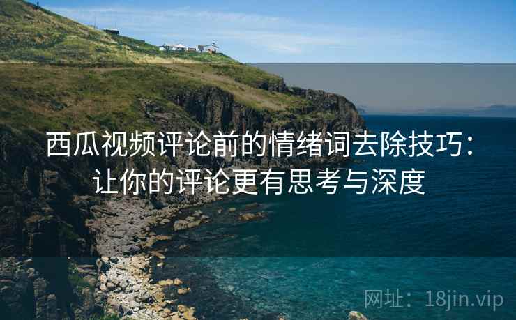 西瓜视频评论前的情绪词去除技巧:让你的评论更有思考与深度 西瓜视频评论前的情绪词去除技巧:让你的评论更有思考与深度