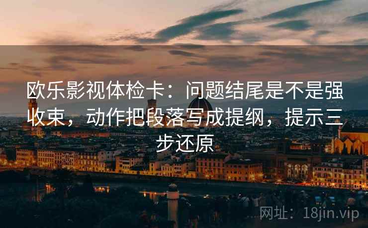 欧乐影视体检卡：问题结尾是不是强收束，动作把段落写成提纲，提示三步还原