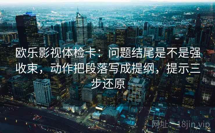 欧乐影视体检卡:问题结尾是不是强收束,动作把段落写成提纲,提示三步还原 欧乐影视体检卡:问题结尾是不是强收束,动作把段落写成提纲,提示三步还原