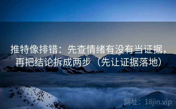 推特像排错:先查情绪有没有当证据,再把结论拆成两步(先让证据落地) 推特像排错:先查情绪有没有当证据,再把结论拆成两步(先让证据落地)