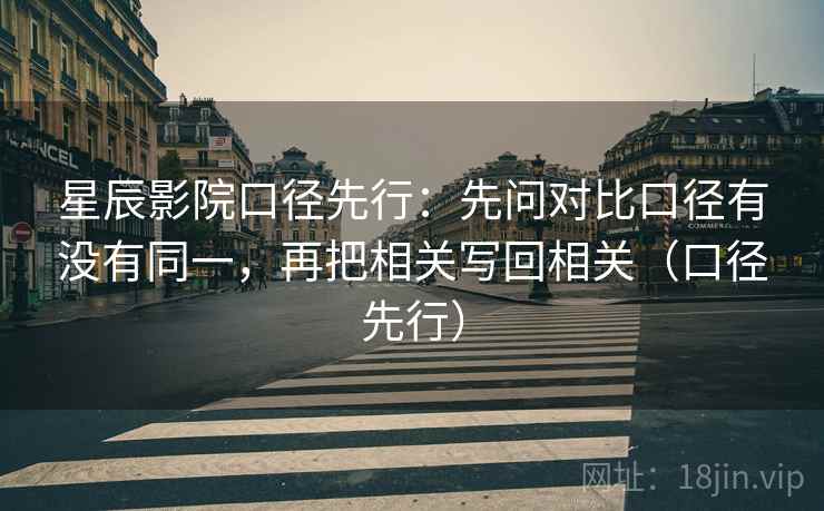 星辰影院口径先行:先问对比口径有没有同一,再把相关写回相关(口径先行) 星辰影院口径先行:先问对比口径有没有同一,再把相关写回相关(口径先行)