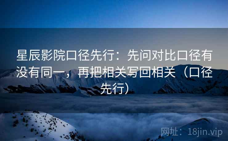 星辰影院口径先行:先问对比口径有没有同一,再把相关写回相关(口径先行) 星辰影院口径先行:先问对比口径有没有同一,再把相关写回相关(口径先行)
