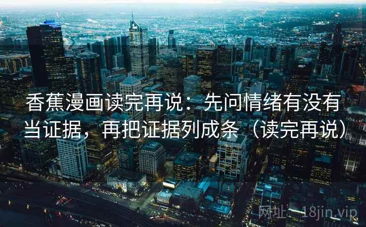 香蕉漫画读完再说:先问情绪有没有当证据,再把证据列成条(读完再说) 香蕉漫画读完再说:先问情绪有没有当证据,再把证据列成条(读完再说)