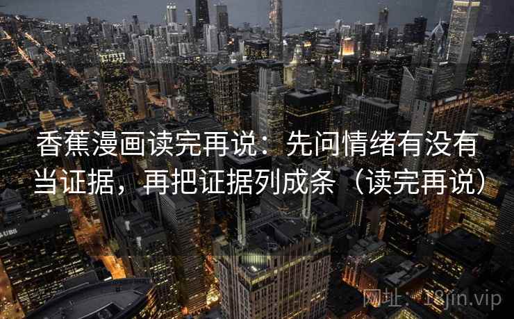 香蕉漫画读完再说:先问情绪有没有当证据,再把证据列成条(读完再说) 香蕉漫画读完再说:先问情绪有没有当证据,再把证据列成条(读完再说)