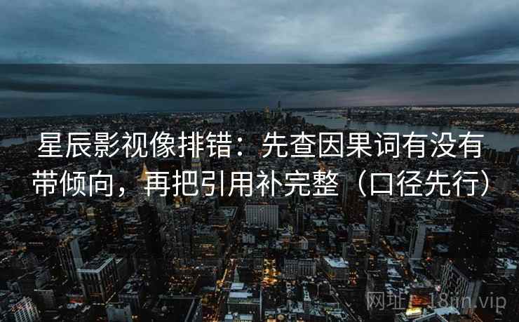 星辰影视像排错：先查因果词有没有带倾向，再把引用补完整（口径先行）
