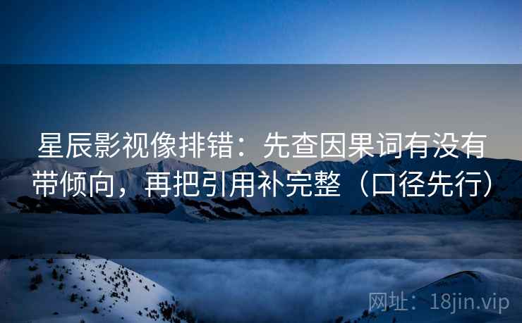 星辰影视像排错：先查因果词有没有带倾向，再把引用补完整（口径先行）