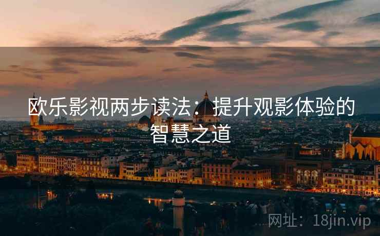 欧乐影视两步读法:提升观影体验的智慧之道 欧乐影视两步读法:提升观影体验的智慧之道