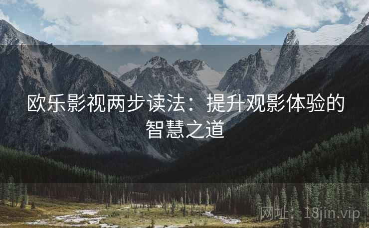 欧乐影视两步读法:提升观影体验的智慧之道 欧乐影视两步读法:提升观影体验的智慧之道