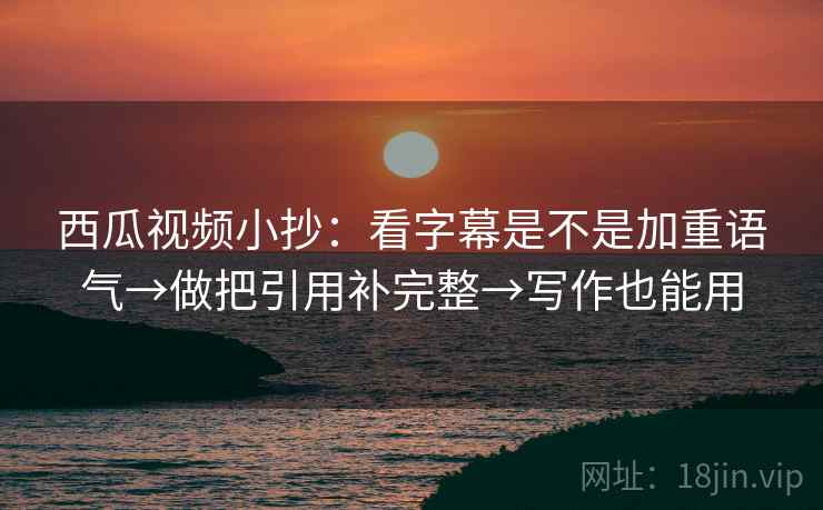 西瓜视频小抄：看字幕是不是加重语气→做把引用补完整→写作也能用