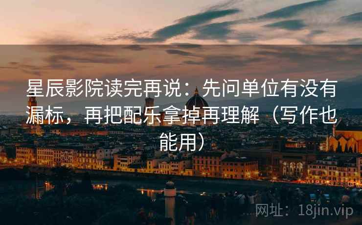 星辰影院读完再说:先问单位有没有漏标,再把配乐拿掉再理解(写作也能用)