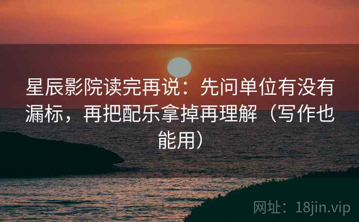 星辰影院读完再说:先问单位有没有漏标,再把配乐拿掉再理解(写作也能用) 星辰影院读完再说:先问单位有没有漏标,再把配乐拿掉再理解(写作也能用)