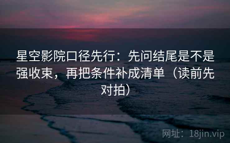 星空影院口径先行:先问结尾是不是强收束,再把条件补成清单(读前先对拍) 星空影院口径先行:先问结尾是不是强收束,再把条件补成清单(读前先对拍)