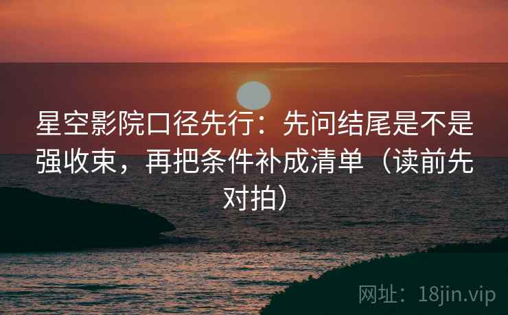 星空影院口径先行:先问结尾是不是强收束,再把条件补成清单(读前先对拍) 星空影院口径先行:先问结尾是不是强收束,再把条件补成清单(读前先对拍)