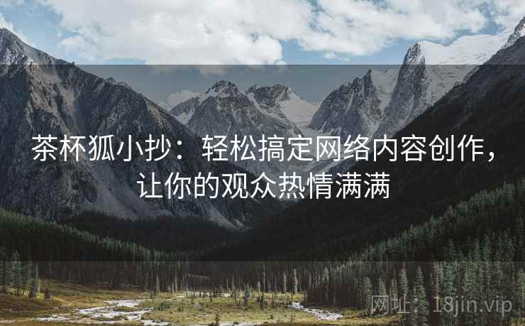 茶杯狐小抄:轻松搞定网络内容创作,让你的观众热情满满 茶杯狐小抄:轻松搞定网络内容创作,让你的观众热情满满
