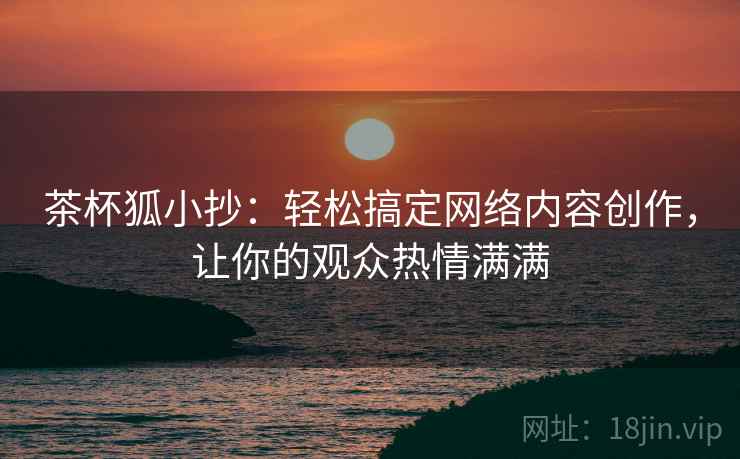 茶杯狐小抄:轻松搞定网络内容创作,让你的观众热情满满 茶杯狐小抄:轻松搞定网络内容创作,让你的观众热情满满