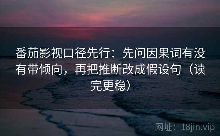 番茄影视口径先行:先问因果词有没有带倾向,再把推断改成假设句(读完更稳) 番茄影视口径先行:先问因果词有没有带倾向,再把推断改成假设句(读完更稳)