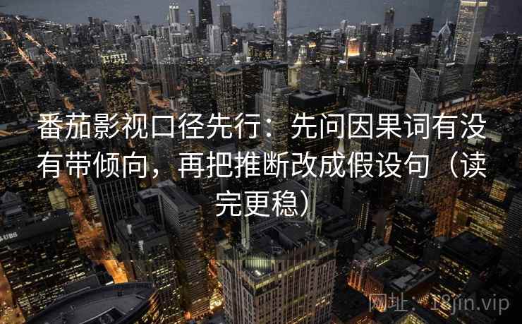番茄影视口径先行：先问因果词有没有带倾向，再把推断改成假设句（读完更稳）